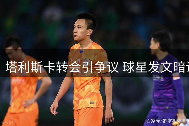 塔利斯卡转会引争议 球星发文暗讽俱乐部